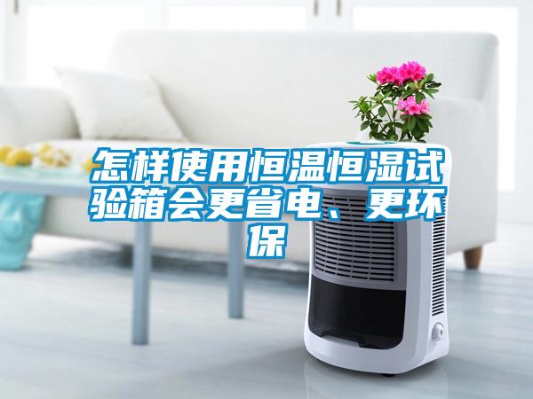 怎样使用恒温恒湿试验箱会更省电、更环保
