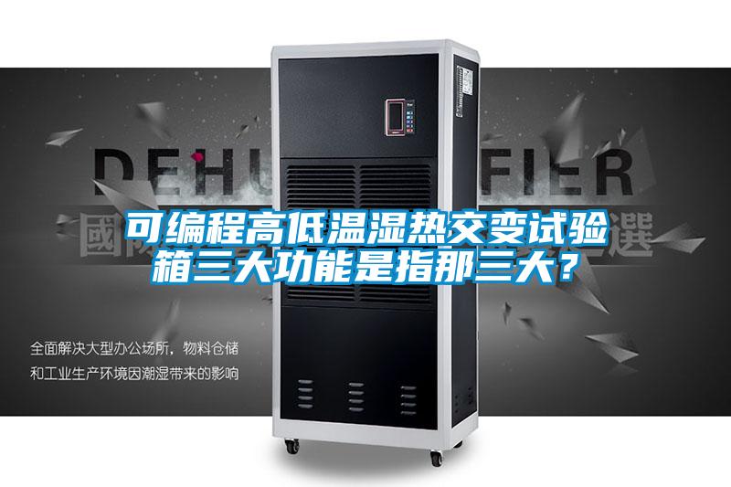 可编程高低温湿热交变试验箱三大功能是指那三大？