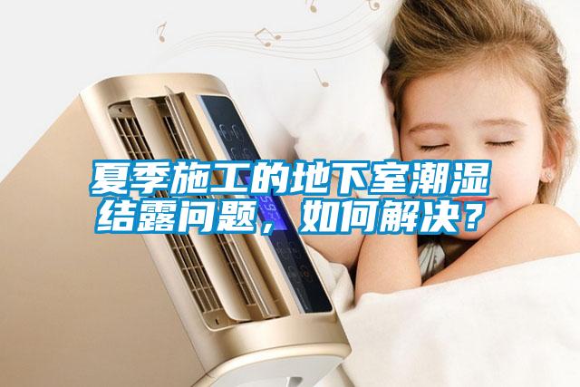 夏季施工的地下室潮湿结露问题，如何解决？