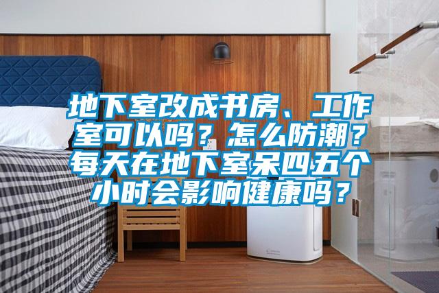 地下室改成书房、工作室可以吗？怎么防潮？每天在地下室呆四五个小时会影响健康吗？