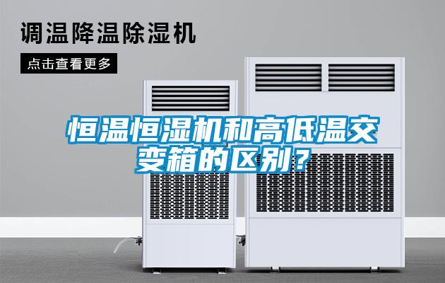恒温恒湿机和高低温交变箱的区别？