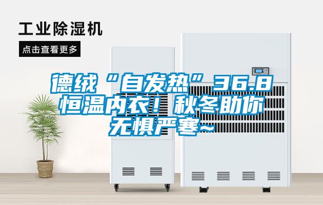 德绒“自发热”36.8恒温内衣！秋冬助你无惧严寒~