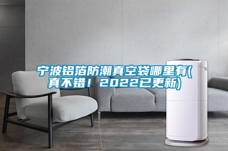宁波铝箔防潮真空袋哪里有(真不错！2022已更新)