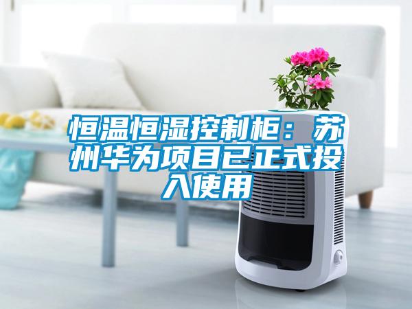 恒温恒湿控制柜：苏州华为项目已正式投入使用