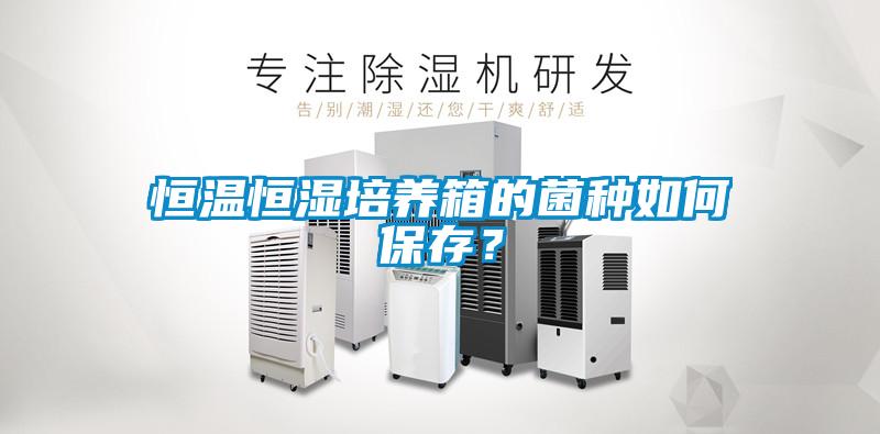 恒温恒湿培养箱的菌种如何保存？