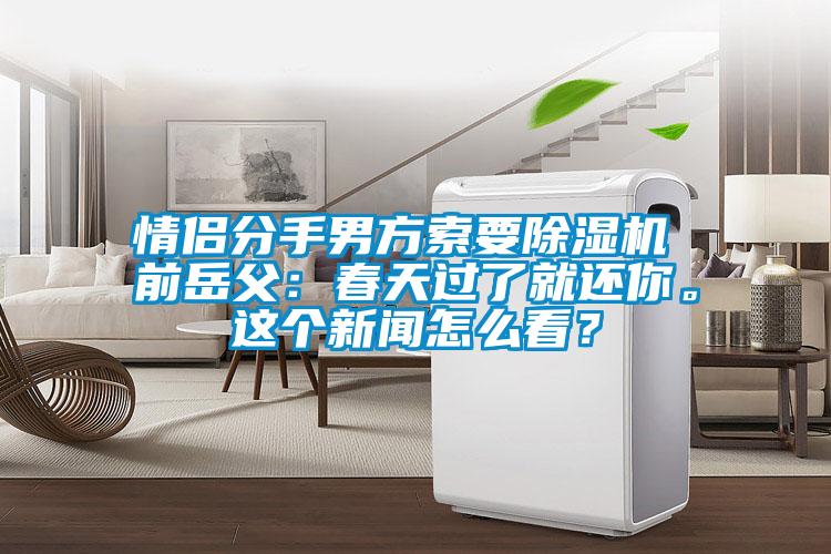 情侣分手男方索要麻豆视频黄网站 前岳父：春天过了就还你。这个新闻怎么看？