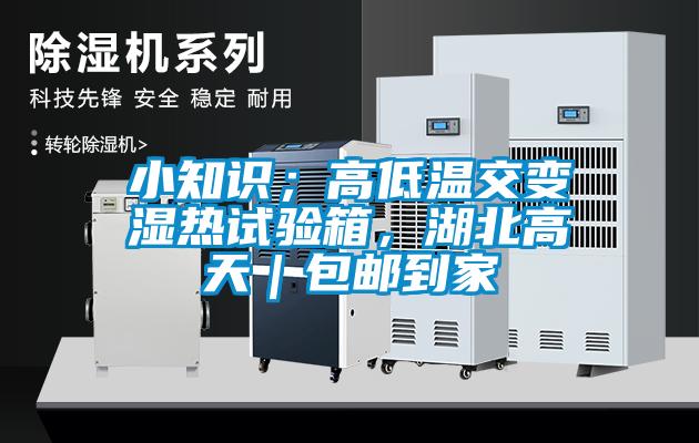 小知识；高低温交变湿热试验箱，湖北高天｜包邮到家