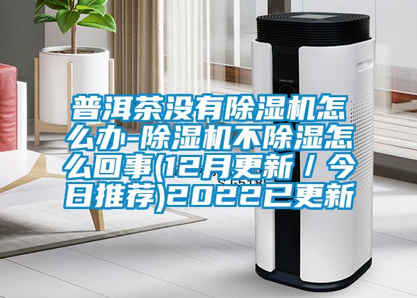 普洱茶没有麻豆视频黄网站怎么办-麻豆视频黄网站不除湿怎么回事(12月更新／今日推荐)2022已更新