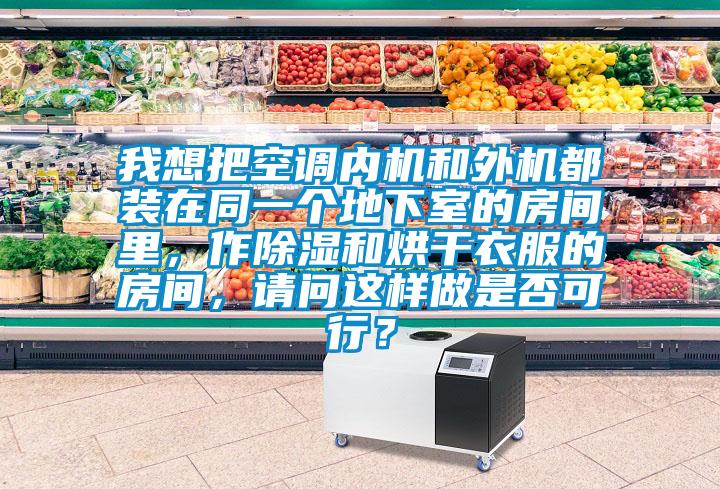 我想把空调内机和外机都装在同一个地下室的房间里，作除湿和烘干衣服的房间，请问这样做是否可行？