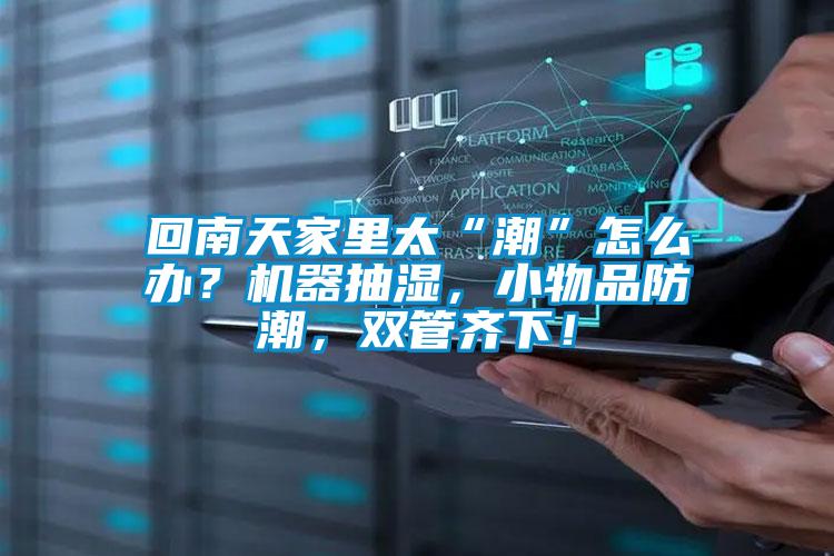 回南天家里太“潮”怎么办？机器抽湿，小物品防潮，双管齐下！