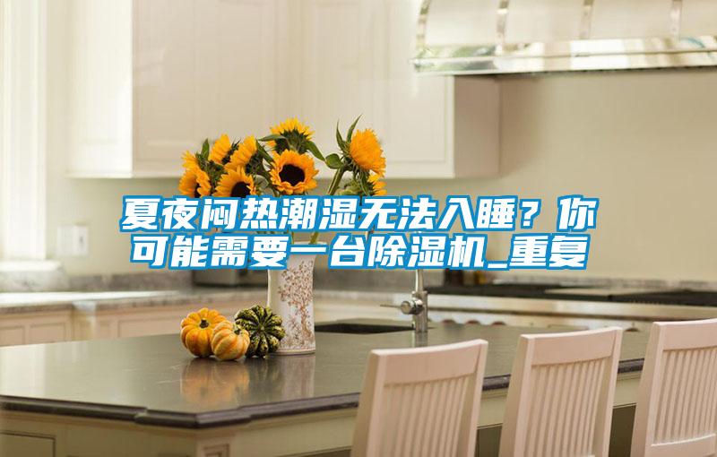 夏夜闷热潮湿无法入睡？你可能需要一台麻豆视频黄网站_重复