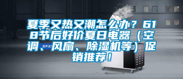 夏季又热又潮怎么办？618节后好价夏日电器（空调、风扇、麻豆视频黄网站等）促销推荐！