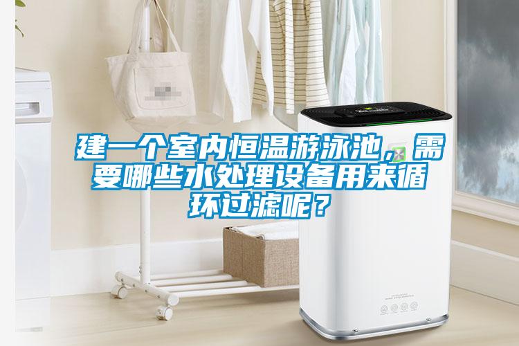 建一个室内恒温游泳池，需要哪些水处理设备用来循环过滤呢？