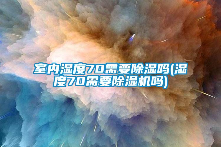 室内湿度70需要除湿吗(湿度70需要麻豆视频黄网站吗)