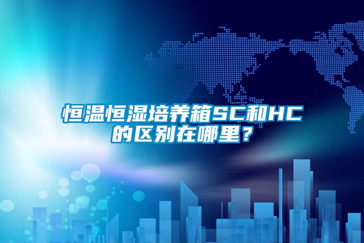 恒温恒湿培养箱SC和HC的区别在哪里？