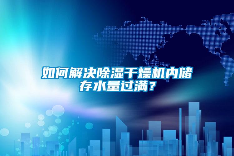 如何解决除湿干燥机内储存水量过满？