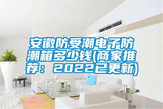 安徽防受潮电子防潮箱多少钱(商家推荐：2022已更新)