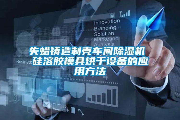 失蜡铸造制壳车间麻豆视频黄网站 硅溶胶模具烘干设备的应用方法