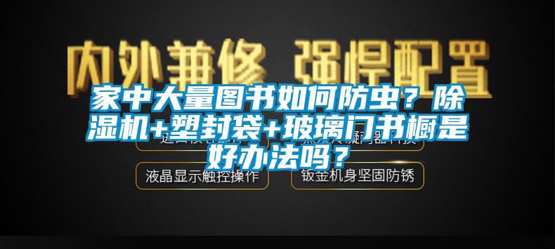 家中大量图书如何防虫？麻豆视频黄网站+塑封袋+玻璃门书橱是好办法吗？