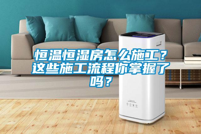 恒温恒湿房怎么施工？这些施工流程你掌握了吗？