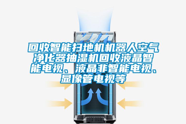 回收智能扫地机机器人空气净化器抽湿机回收液晶智能电视、液晶非智能电视、显像管电视等