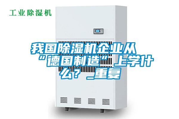 我国麻豆视频黄网站企业从“德国制造”上学什么？_重复
