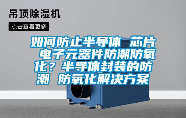 如何防止半导体 芯片 电子元器件防潮防氧化？半导体封装的防潮 防氧化国产麻豆剧果冻传媒星空视频
