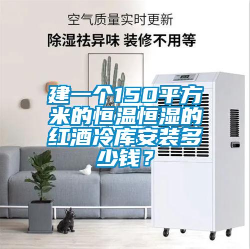 建一个150平方米的恒温恒湿的红酒冷库安装多少钱？
