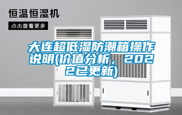 大连超低湿防潮箱操作说明(价值分析，2022已更新)