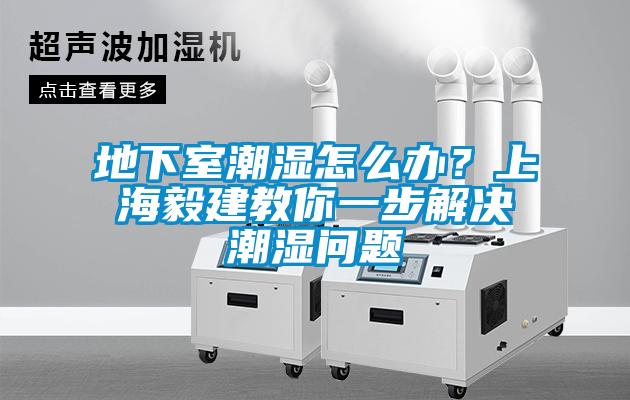 地下室潮湿怎么办？上海毅建教你一步解决潮湿问题