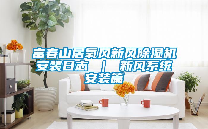 富春山居氧风新风麻豆视频黄网站安装日志 ｜ 新风系统安装篇