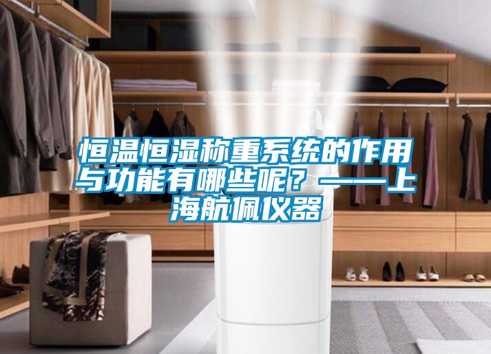 恒温恒湿称重系统的作用与功能有哪些呢？——上海航佩仪器