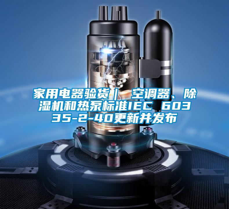 家用电器验货｜ 空调器、麻豆视频黄网站和热泵标准IEC 60335-2-40更新并发布