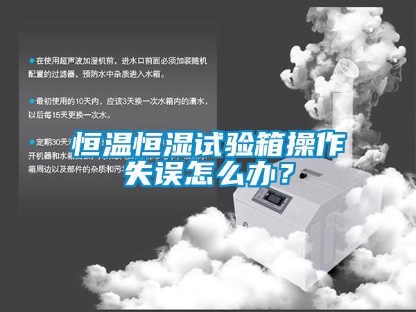 恒温恒湿试验箱操作失误怎么办？