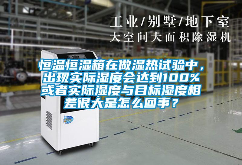 恒温恒湿箱在做湿热试验中，出现实际湿度会达到100%或者实际湿度与目标湿度相差很大是怎么回事？