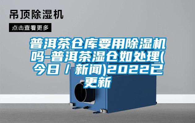 普洱茶仓库要用麻豆视频黄网站吗-普洱茶湿仓如处理(今日／新闻)2022已更新