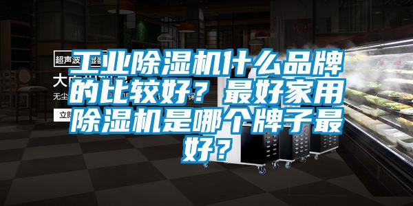工业麻豆视频黄网站什么品牌的比较好？最好家用麻豆视频黄网站是哪个牌子最好？
