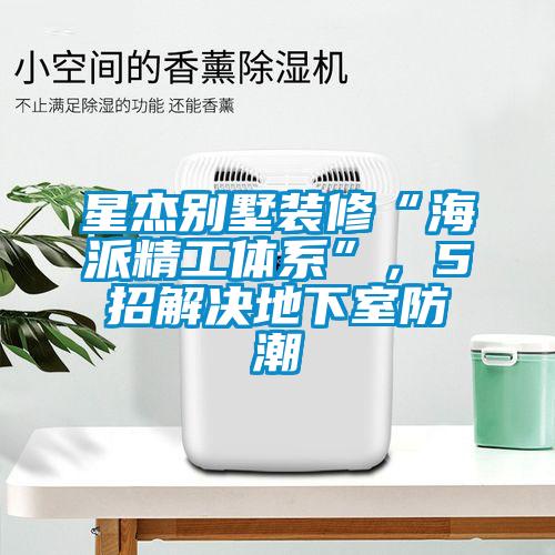 星杰别墅装修“海派精工体系”，5招解决地下室防潮