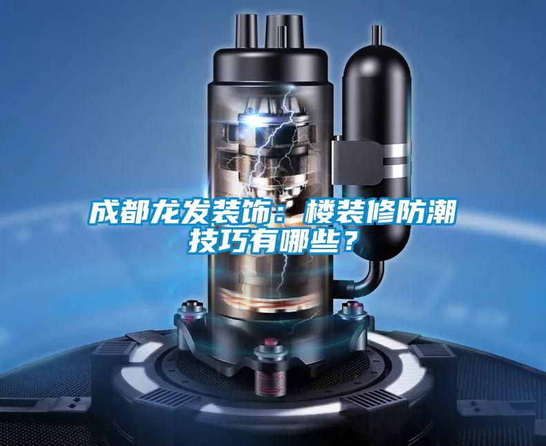 成都龙发装饰：楼装修防潮技巧有哪些？