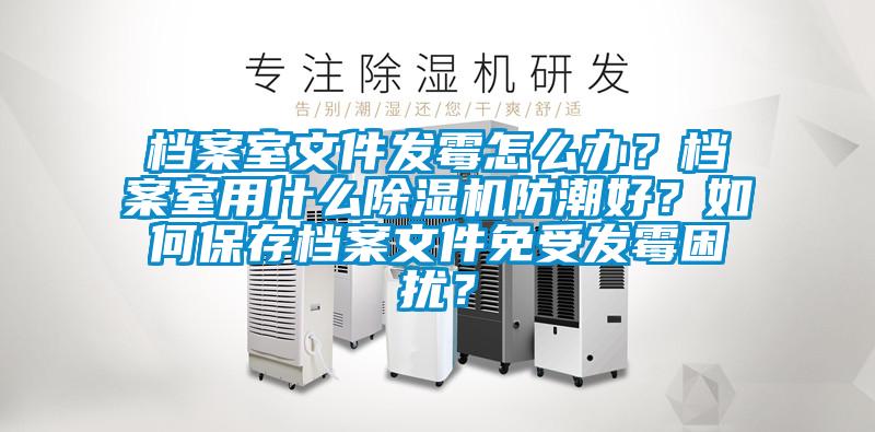 档案室文件发霉怎么办？档案室用什么麻豆视频黄网站防潮好？如何保存档案文件免受发霉困扰？
