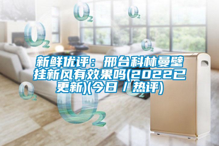 新鲜优评：邢台科林曼壁挂新风有效果吗(2022已更新)(今日／热评)