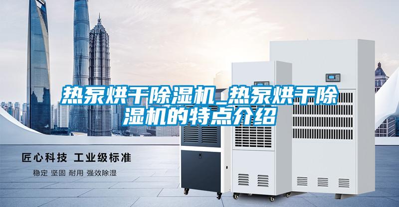 热泵烘干麻豆视频黄网站_热泵烘干麻豆视频黄网站的特点介绍