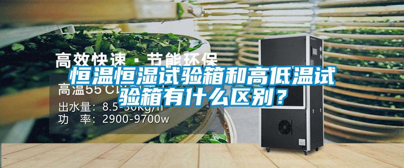 恒温恒湿试验箱和高低温试验箱有什么区别？