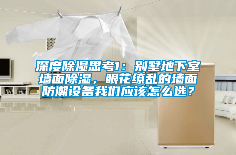 深度除湿思考1：别墅地下室墙面除湿，眼花缭乱的墙面防潮设备麻豆APP官网应该怎么选？
