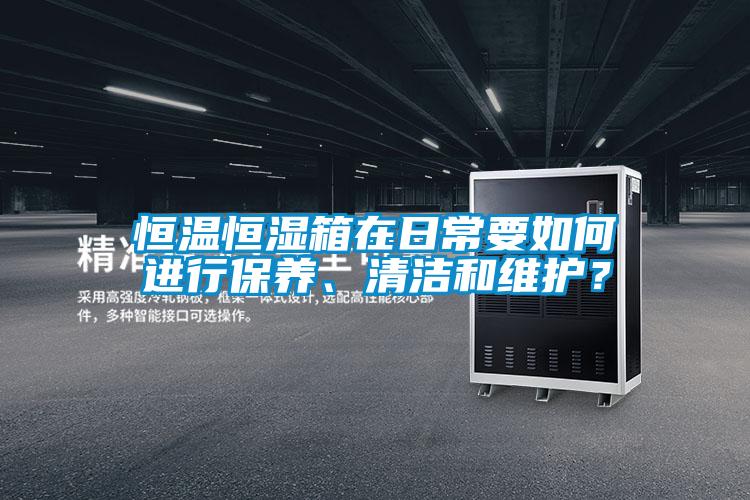 恒温恒湿箱在日常要如何进行保养、清洁和维护？