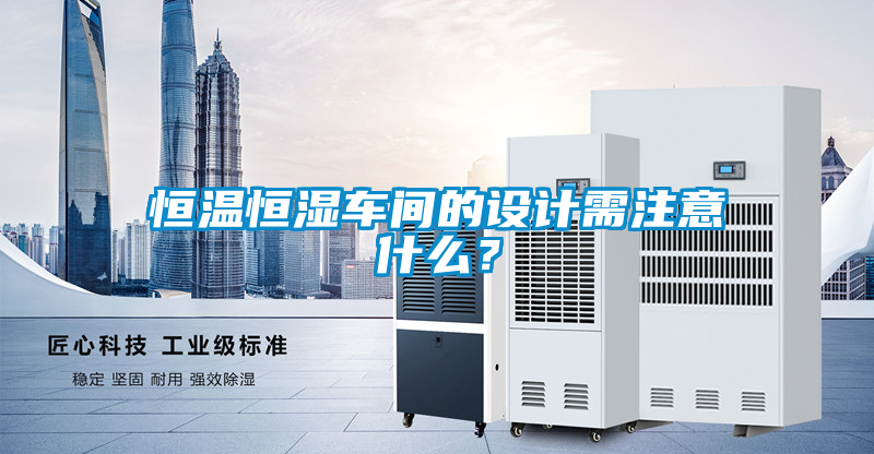 恒温恒湿车间的设计需注意什么？