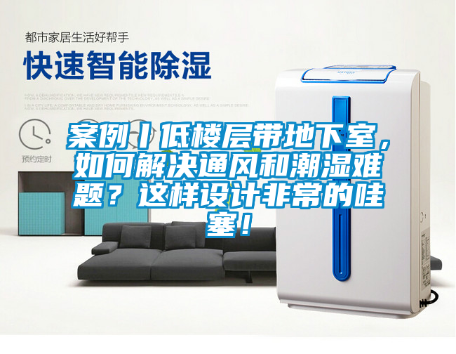 案例丨低楼层带地下室，如何解决通风和潮湿难题？这样设计非常的哇塞！