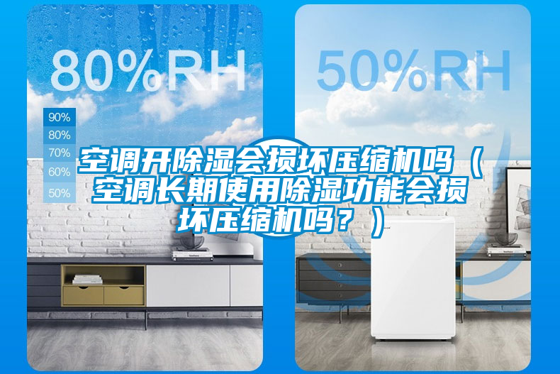 空调开除湿会损坏压缩机吗（空调长期使用除湿功能会损坏压缩机吗？）