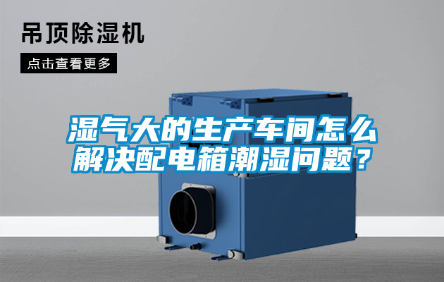 湿气大的生产车间怎么解决配电箱潮湿问题？