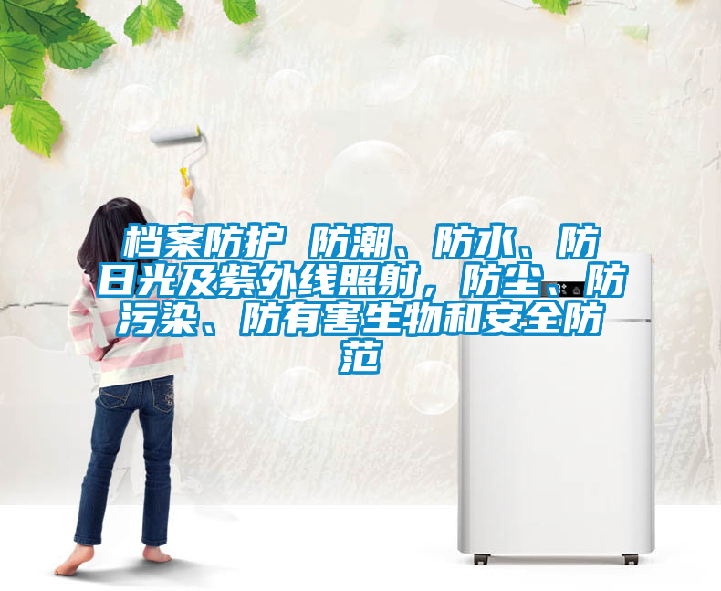 档案防护 防潮、防水、防日光及紫外线照射，防尘、防污染、防有害生物和安全防范